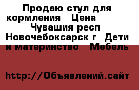 Продаю стул для кормления › Цена ­ 1 000 - Чувашия респ., Новочебоксарск г. Дети и материнство » Мебель   